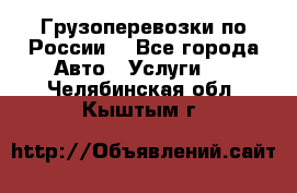 Грузоперевозки по России  - Все города Авто » Услуги   . Челябинская обл.,Кыштым г.